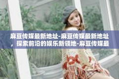 麻豆传媒最新地址-麻豆传媒最新地址，探索前沿的娱乐新领地-麻豆传媒最新地址