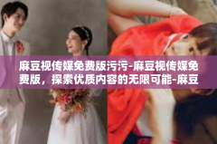 麻豆视传媒免费版污污-麻豆视传媒免费版，探索优质内容的无限可能-麻豆视传媒免费版污污