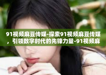 91视频麻豆传媒-探索91视频麻豆传媒，引领数字时代的先锋力量-91视频麻豆传媒