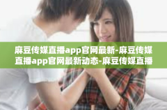 麻豆传媒直播app官网最新-麻豆传媒直播app官网最新动态-麻豆传媒直播app官网最新