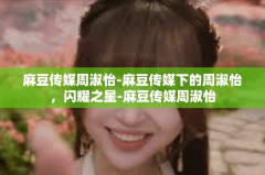 麻豆传媒周淑怡-麻豆传媒下的周淑怡，闪耀之星-麻豆传媒周淑怡