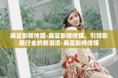 麻豆影视传媒-麻豆影视传媒，引领影视行业的新潮流-麻豆影视传媒