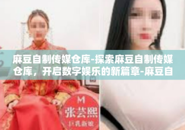 麻豆自制传媒仓库-探索麻豆自制传媒仓库，开启数字娱乐的新篇章-麻豆自制传媒仓库