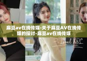 麻豆av在线传媒-关于麻豆AV在线传媒的探讨-麻豆av在线传媒