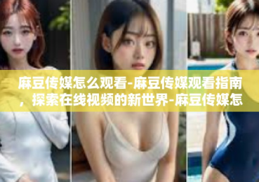 麻豆传媒怎么观看-麻豆传媒观看指南，探索在线视频的新世界-麻豆传媒怎么观看