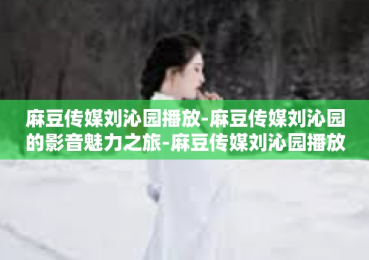 麻豆传媒刘沁园播放-麻豆传媒刘沁园的影音魅力之旅-麻豆传媒刘沁园播放