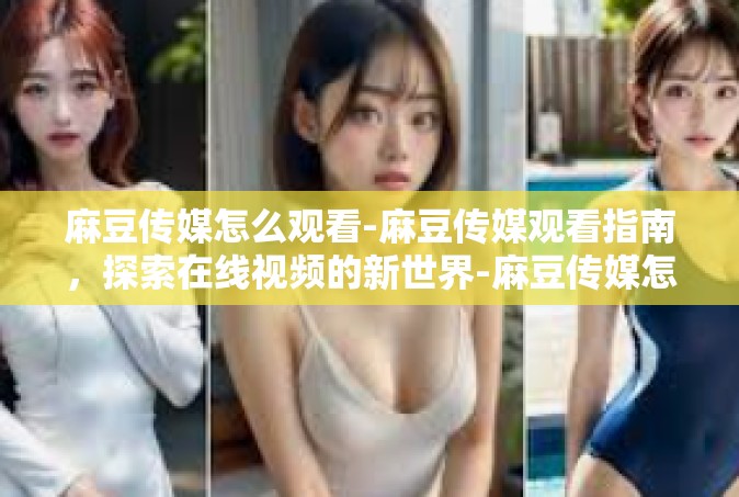 麻豆传媒怎么观看-麻豆传媒观看指南，探索在线视频的新世界-麻豆传媒怎么观看