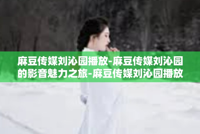 麻豆传媒刘沁园播放-麻豆传媒刘沁园的影音魅力之旅-麻豆传媒刘沁园播放
