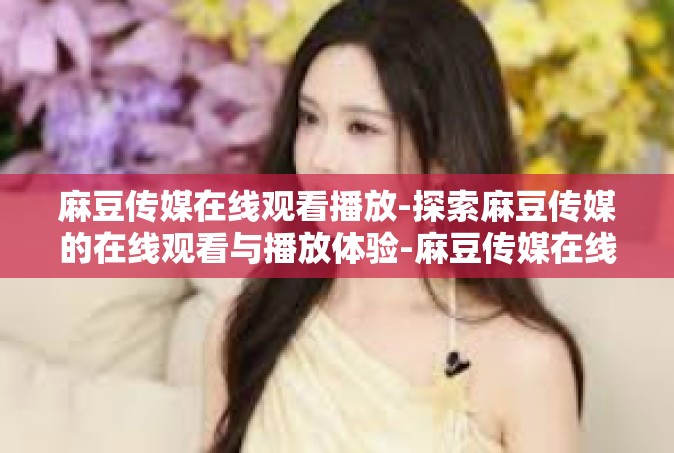 麻豆传媒在线观看播放-探索麻豆传媒的在线观看与播放体验-麻豆传媒在线观看播放