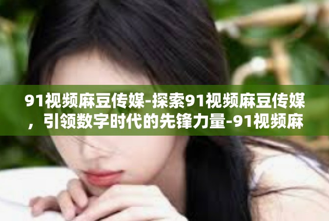 91视频麻豆传媒-探索91视频麻豆传媒，引领数字时代的先锋力量-91视频麻豆传媒
